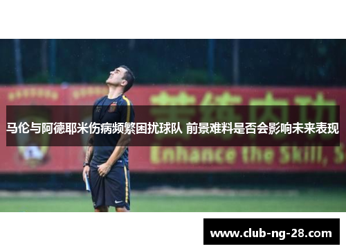 马伦与阿德耶米伤病频繁困扰球队 前景难料是否会影响未来表现