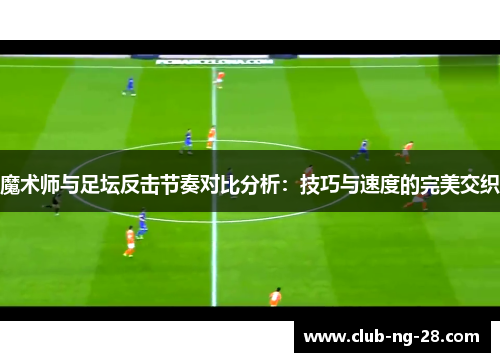 魔术师与足坛反击节奏对比分析：技巧与速度的完美交织