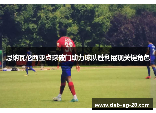 恩纳瓦伦西亚点球破门助力球队胜利展现关键角色 恩纳瓦伦西亚点球破门助力球队胜利展现关键角色