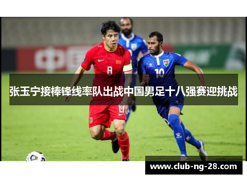 张玉宁接棒锋线率队出战中国男足十八强赛迎挑战 张玉宁接棒锋线率队出战中国男足十八强赛迎挑战
