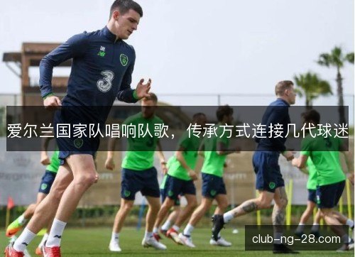 爱尔兰国家队唱响队歌，传承方式连接几代球迷