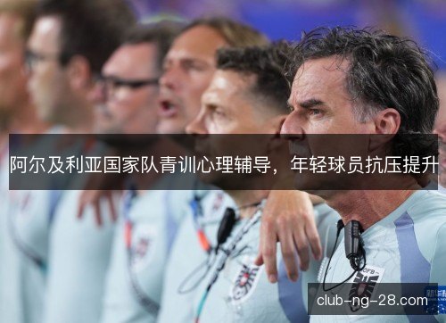 阿尔及利亚国家队青训心理辅导,年轻球员抗压提升 阿尔及利亚国家队青训心理辅导,年轻球员抗压提升
